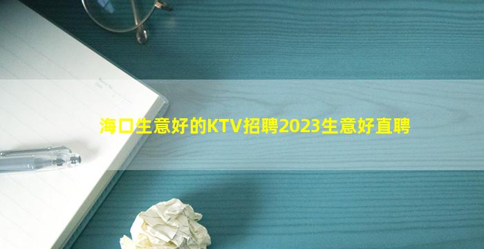 海口生意好的KTV招聘2023生意好直聘